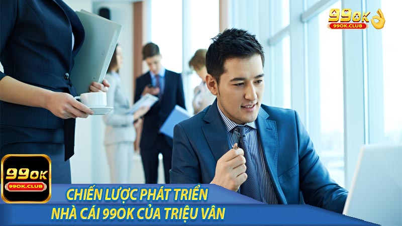 Chiến lược phát triển nhà cái 99ok của Triệu Vân