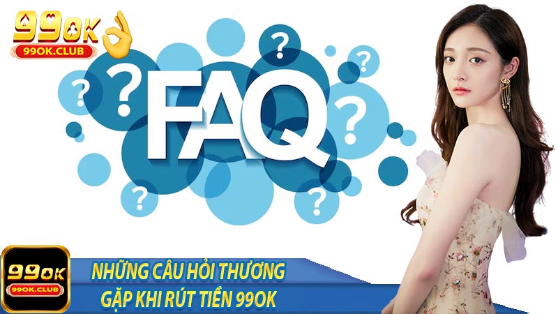 Những câu hỏi thường gặp khi thực hiện rút tiền 99ok