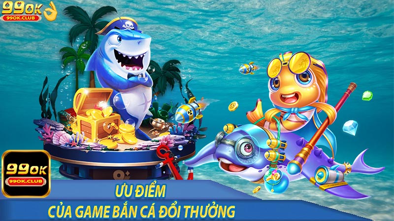 Ưu điểm của game bắn cá đổi thưởng