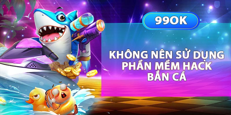 Không nên sử dụng phần mềm hack bắn cá