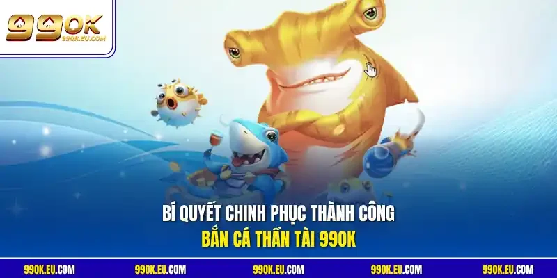 Bí quyết chinh phục thành công bắn cá Thần Tài 99OK