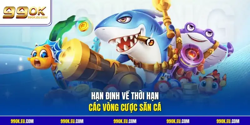 Hạn định về thời hạn các vòng cược săn cá