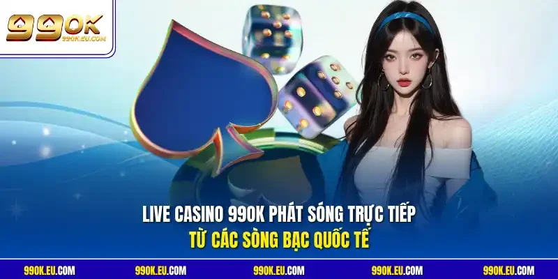 Live casino 99OK phát sóng trực tiếp từ các sòng bạc quốc tế