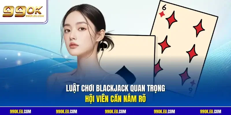 Luật chơi Blackjack quan trọng hội viên cần nắm rõ