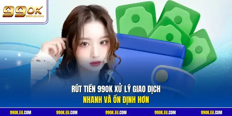 Rút tiền 99OK xử lý giao dịch nhanh và ổn định hơn
