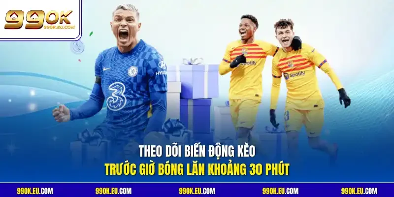 Theo dõi biến động kèo trước giờ bóng lăn khoảng 30 phút