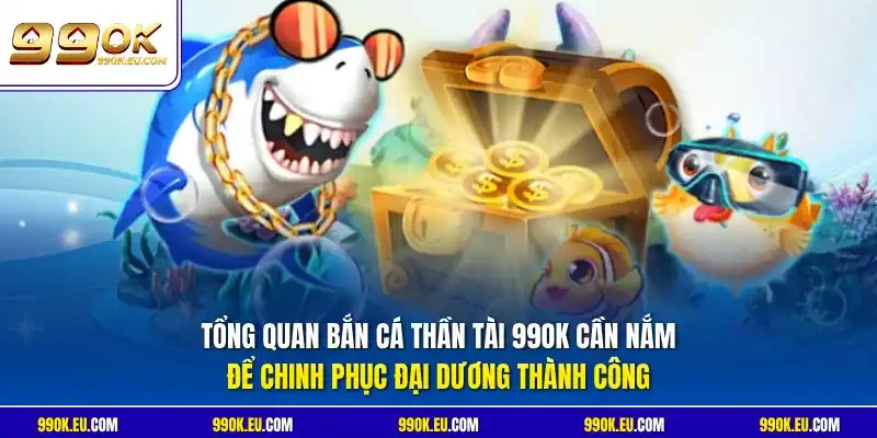 Tổng quan bắn cá Thần Tài 99OK cần nắm để chinh phục đại dương thành công